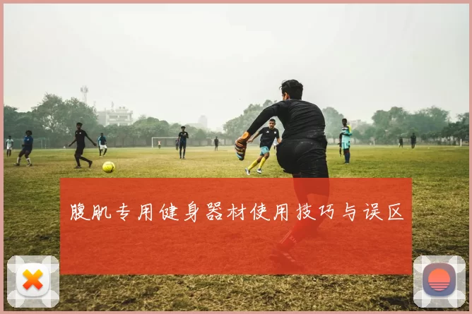腹肌专用健身器材使用技巧与误区