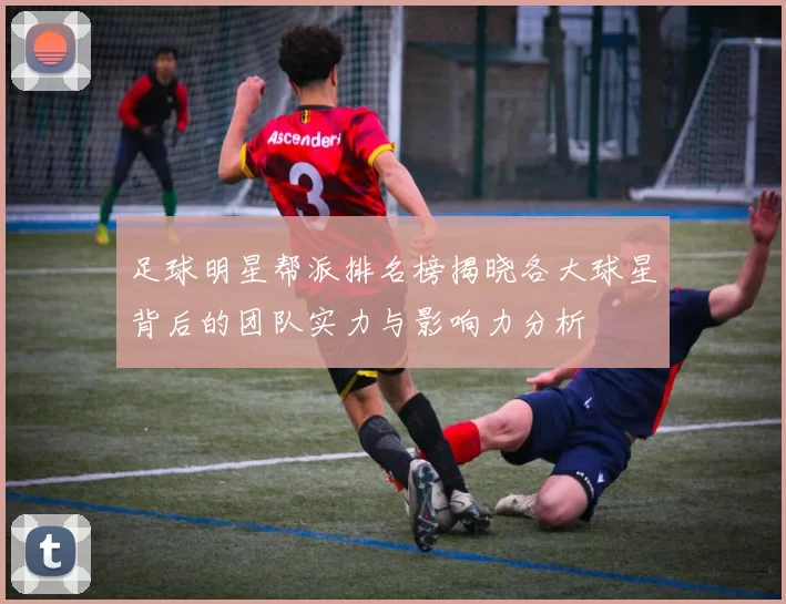 足球明星帮派排名榜揭晓各大球星背后的团队实力与影响力分析