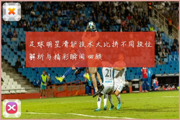 足球明星滑铲技术大比拼不同段位解析与精彩瞬间回顾