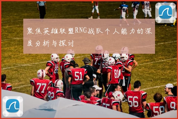 聚焦英雄联盟RNG战队个人能力的深度分析与探讨