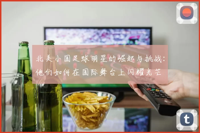 北美小国足球明星的崛起与挑战：他们如何在国际舞台上闪耀光芒