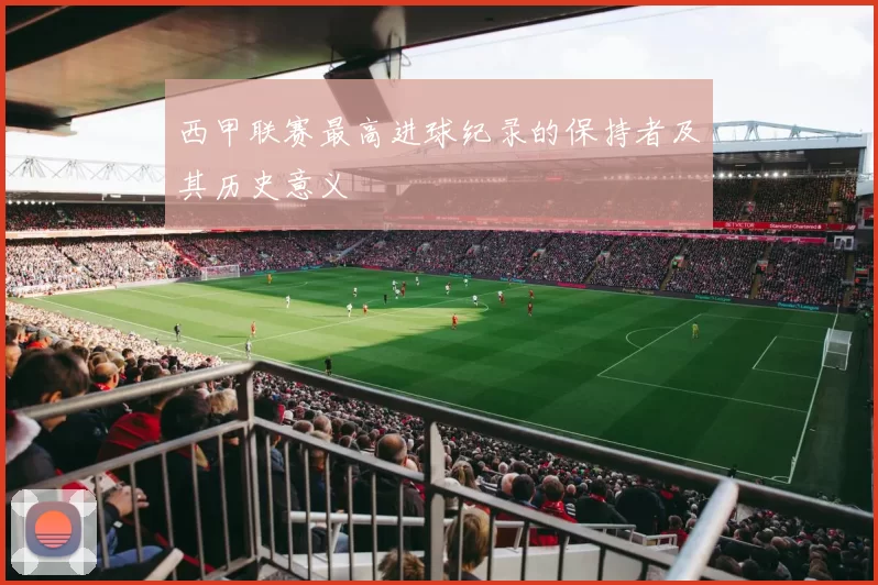 西甲联赛最高进球纪录的保持者及其历史意义