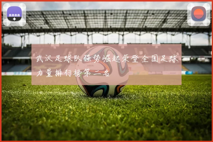 武汉足球队强势崛起荣登全国足球力量排行榜第二名