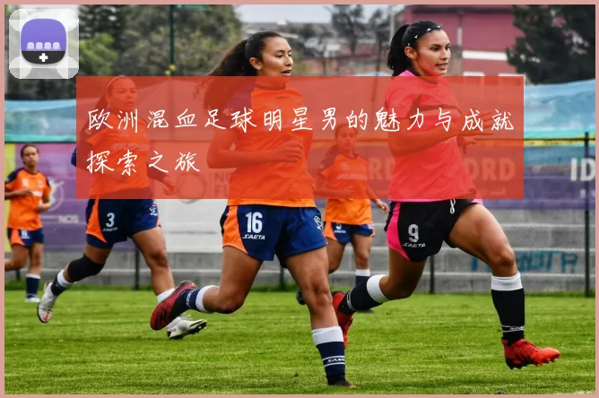 欧洲混血足球明星男的魅力与成就探索之旅