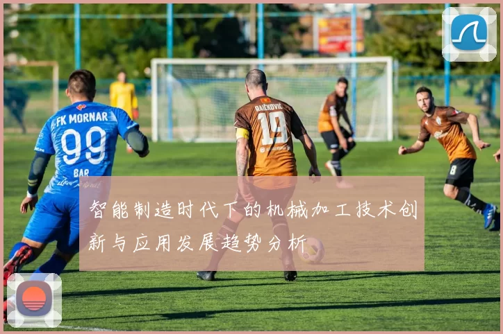 智能制造时代下的机械加工技术创新与应用发展趋势分析