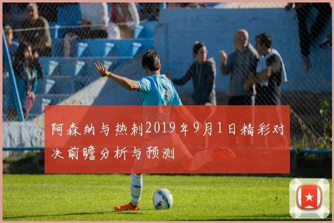 阿森纳与热刺2019年9月1日精彩对决前瞻分析与预测