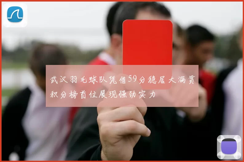 武汉羽毛球队凭借59分稳居大满贯积分榜首位展现强劲实力
