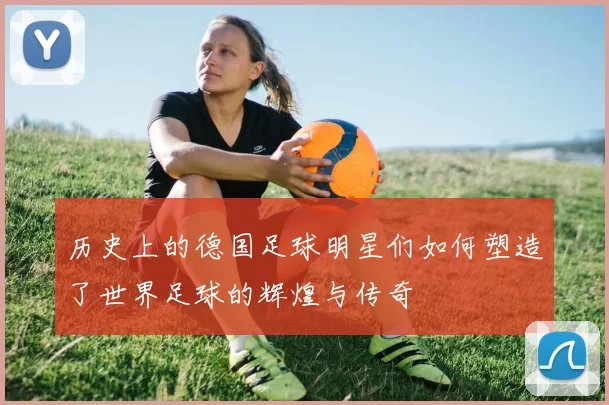 历史上的德国足球明星们如何塑造了世界足球的辉煌与传奇