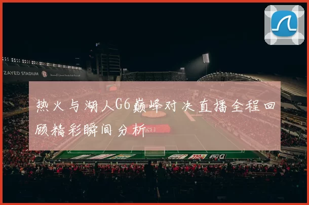 热火与湖人G6巅峰对决直播全程回顾精彩瞬间分析