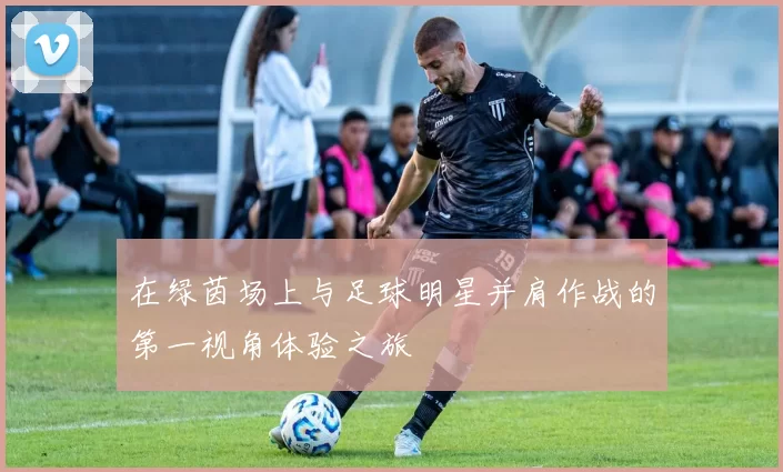在绿茵场上与足球明星并肩作战的第一视角体验之旅