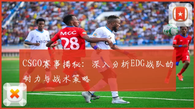 CSGO赛事揭秘：深入分析EDG战队的耐力与战术策略