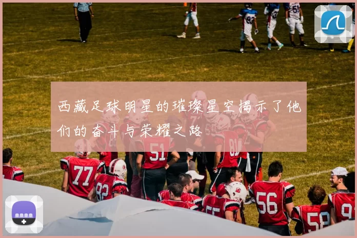 西藏足球明星的璀璨星空揭示了他们的奋斗与荣耀之路