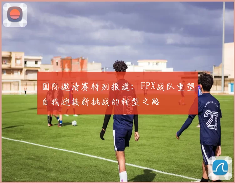 国际邀请赛特别报道：FPX战队重塑自我迎接新挑战的转型之路