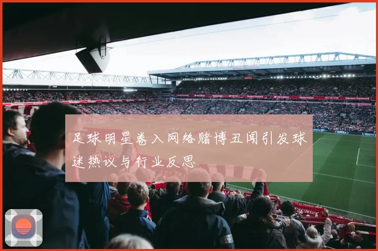 足球明星卷入网络赌博丑闻引发球迷热议与行业反思