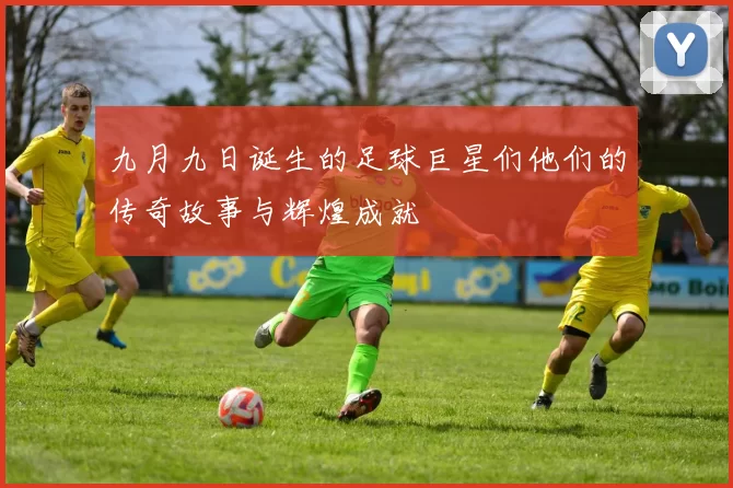 九月九日诞生的足球巨星们他们的传奇故事与辉煌成就