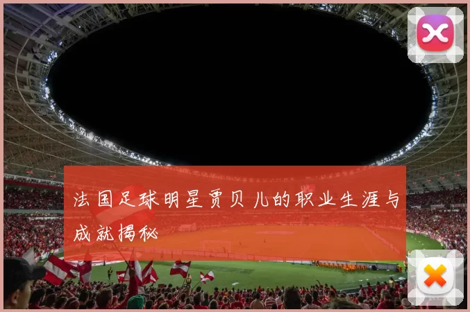 法国足球明星贾贝儿的职业生涯与成就揭秘
