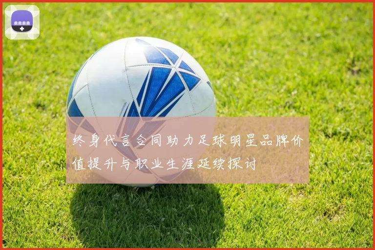 终身代言合同助力足球明星品牌价值提升与职业生涯延续探讨