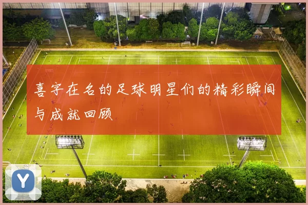 喜字在名的足球明星们的精彩瞬间与成就回顾