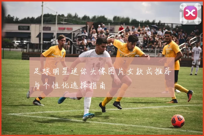 足球明星迷你头像图片女款式推荐与个性化选择指南