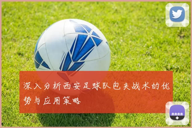 深入分析西安足球队包夹战术的优势与应用策略