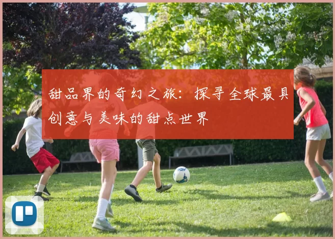 甜品界的奇幻之旅：探寻全球最具创意与美味的甜点世界