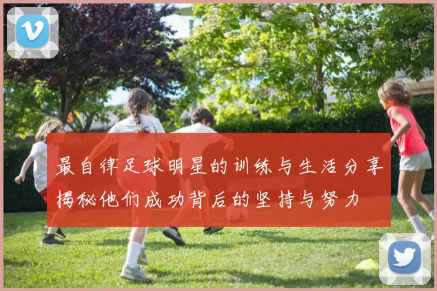 最自律足球明星的训练与生活分享揭秘他们成功背后的坚持与努力