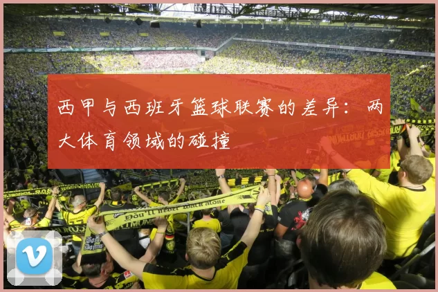 西甲与西班牙篮球联赛的差异：两大体育领域的碰撞