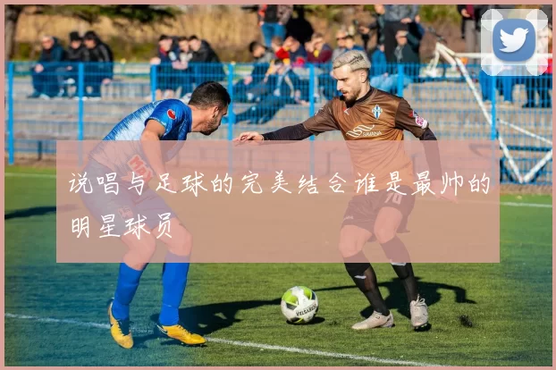 说唱与足球的完美结合谁是最帅的明星球员
