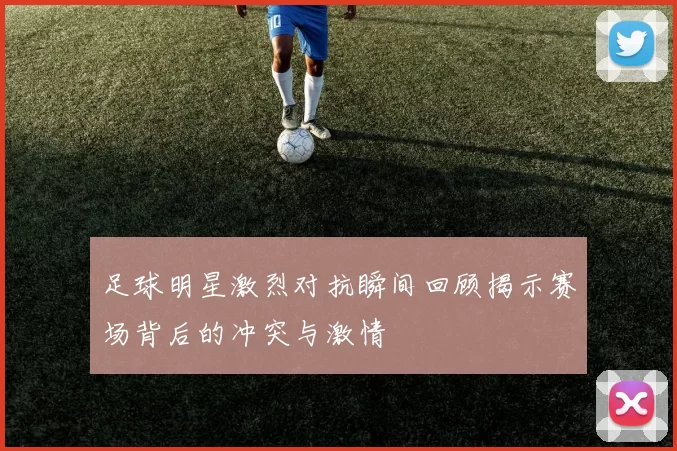 足球明星激烈对抗瞬间回顾揭示赛场背后的冲突与激情