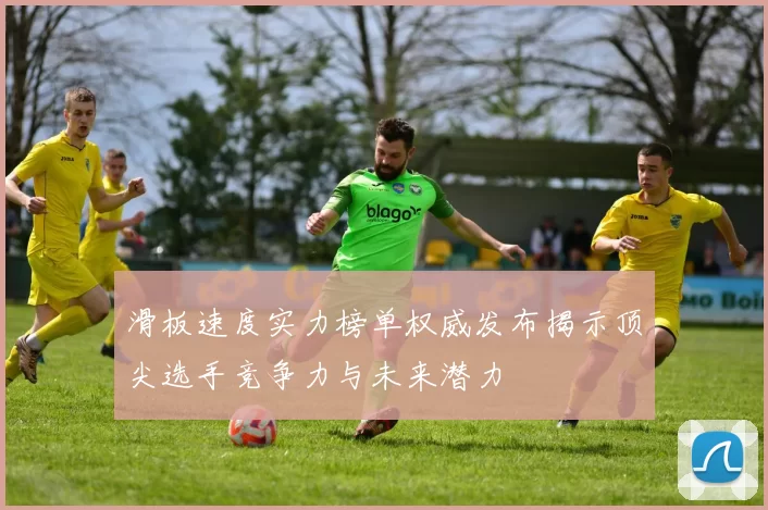 滑板速度实力榜单权威发布揭示顶尖选手竞争力与未来潜力