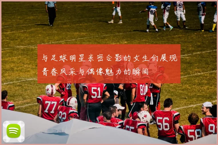 与足球明星亲密合影的女生们展现青春风采与偶像魅力的瞬间