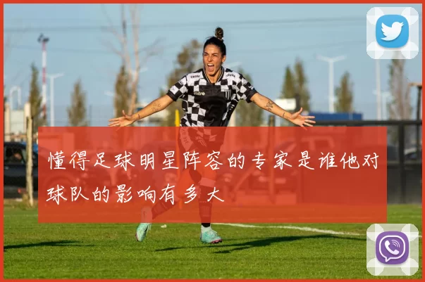 懂得足球明星阵容的专家是谁他对球队的影响有多大
