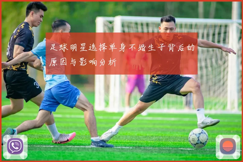 足球明星选择单身不婚生子背后的原因与影响分析