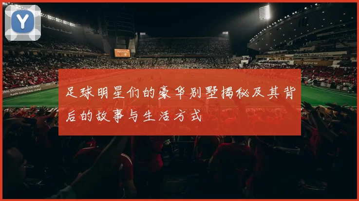足球明星们的豪华别墅揭秘及其背后的故事与生活方式