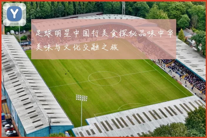 足球明星中国行美食探秘品味中华美味与文化交融之旅