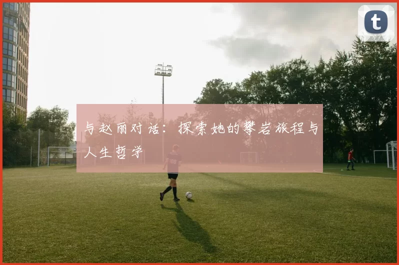 与赵丽对话：探索她的攀岩旅程与人生哲学