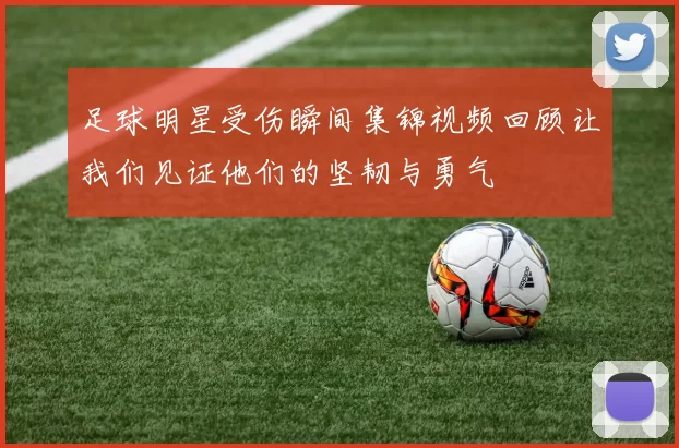足球明星受伤瞬间集锦视频回顾让我们见证他们的坚韧与勇气