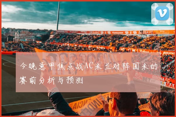 今晚意甲焦点战AC米兰对阵国米的赛前分析与预测