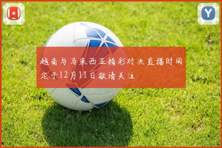 越南与马来西亚精彩对决直播时间定于12月11日敬请关注