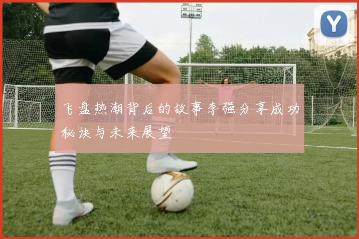飞盘热潮背后的故事李强分享成功秘诀与未来展望