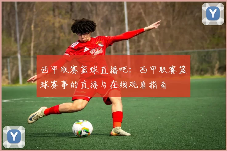 西甲联赛篮球直播吧：西甲联赛篮球赛事的直播与在线观看指南
