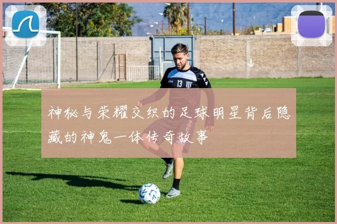 神秘与荣耀交织的足球明星背后隐藏的神鬼一体传奇故事